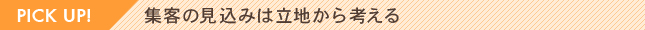 Pick Up！集客の見込みは立地から考える