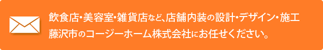 飲食店・美容室・雑貨店など、店舗内装の設計・デザイン・施工藤沢市のコージーホーム株式会社にお任せください